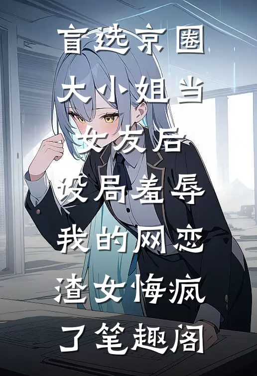 盲选京圈大小姐当女友后，设局羞辱我的网恋渣女悔疯了笔趣阁