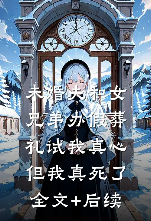 未婚夫和女兄弟办假葬礼试我真心，但我真死了全文+后续