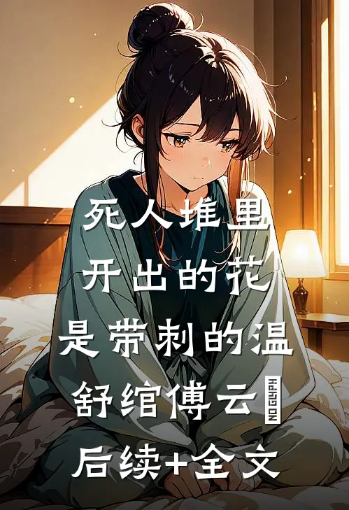 死人堆里开出的花，是带刺的温舒绾傅云玦后续+全文