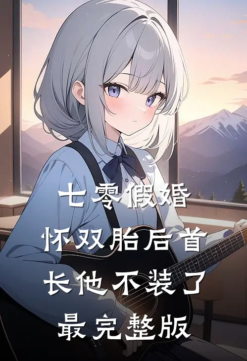 七零假婚：怀双胎后首长他不装了最完整版