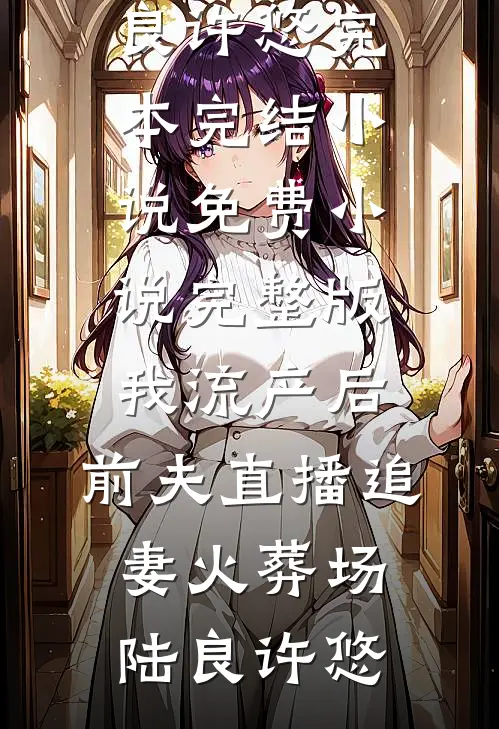 我流产后，前夫直播追妻火葬场陆良许悠完本完结小说_免费小说完整版我流产后，前夫直播追妻火葬场陆良许悠