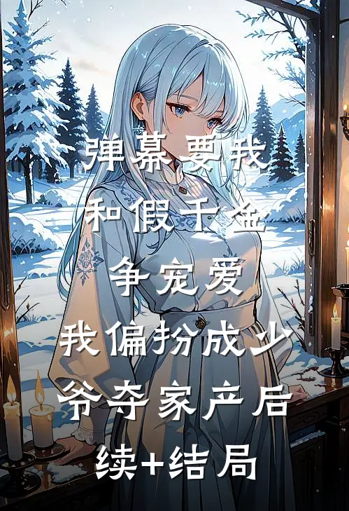 弹幕要我和假千金争宠爱，我偏扮成少爷夺家产后续+结局