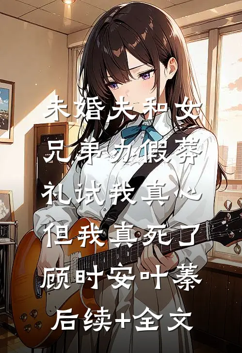 未婚夫和女兄弟办假葬礼试我真心，但我真死了顾时安叶蓁后续+全文