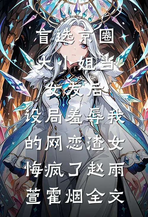 盲选京圈大小姐当女友后，设局羞辱我的网恋渣女悔疯了赵雨萱霍烟全文