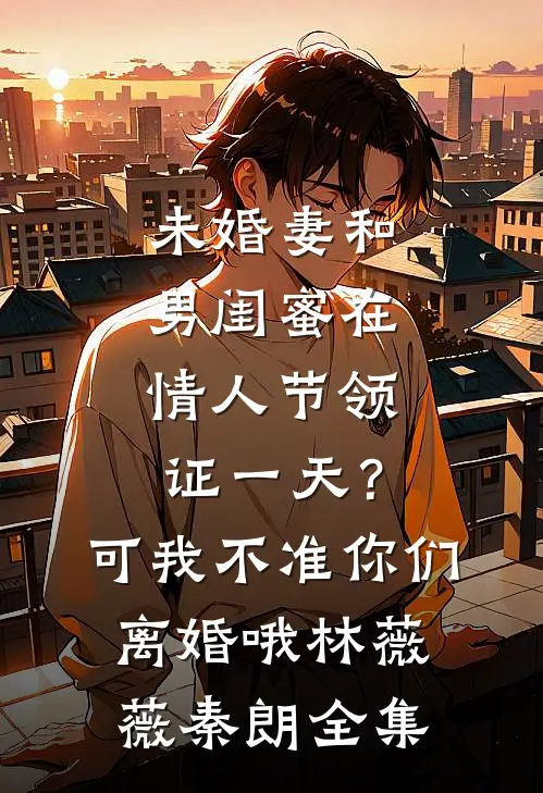 未婚妻和男闺蜜在情人节领证一天？可我不准你们离婚哦林薇薇秦朗全集