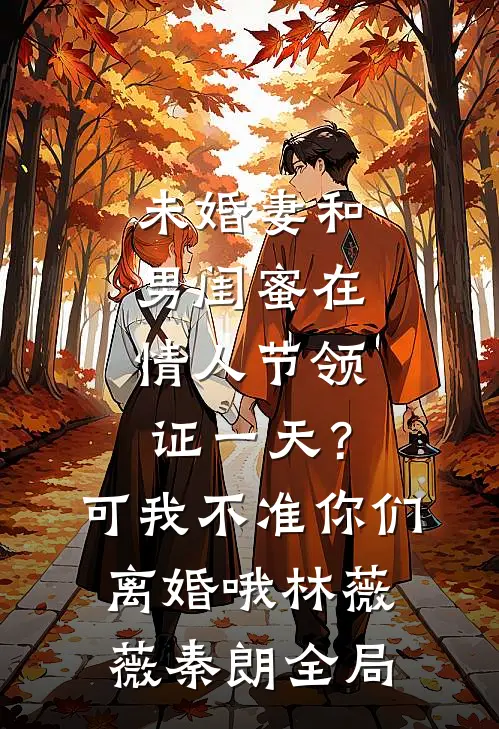 未婚妻和男闺蜜在情人节领证一天？可我不准你们离婚哦林薇薇秦朗全局