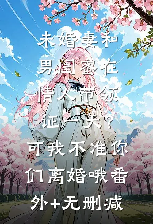 未婚妻和男闺蜜在情人节领证一天？可我不准你们离婚哦番外+无删减