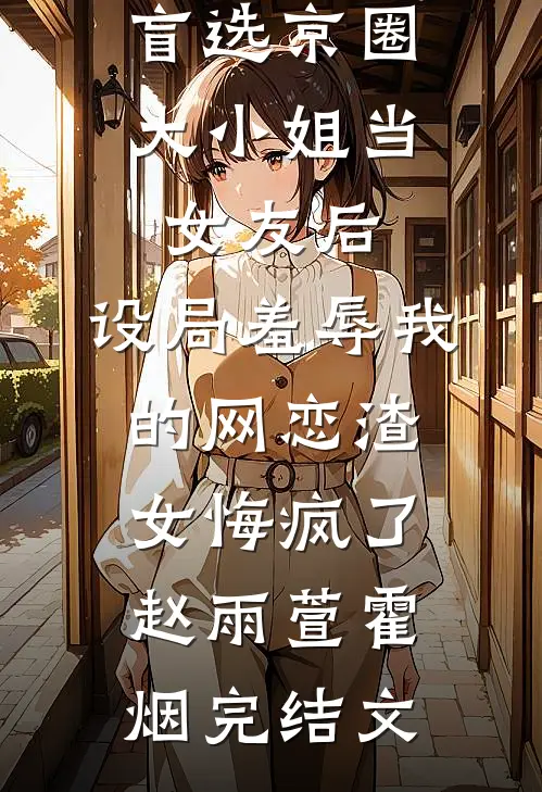 盲选京圈大小姐当女友后，设局羞辱我的网恋渣女悔疯了赵雨萱霍烟完结文