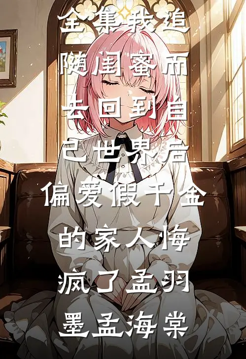 我追随闺蜜而去回到自己世界后，偏爱假千金的家人悔疯了孟羽墨孟海棠免费阅读完整版小说_全文阅读免费全集我追随闺蜜而去回到自己世界后，偏爱假千金的家人悔疯了(孟羽墨孟海棠)