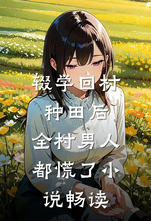 辍学回村种田后，全村男人都慌了小说畅读