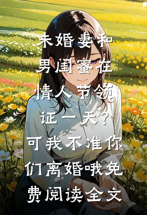 未婚妻和男闺蜜在情人节领证一天？可我不准你们离婚哦免费阅读全文