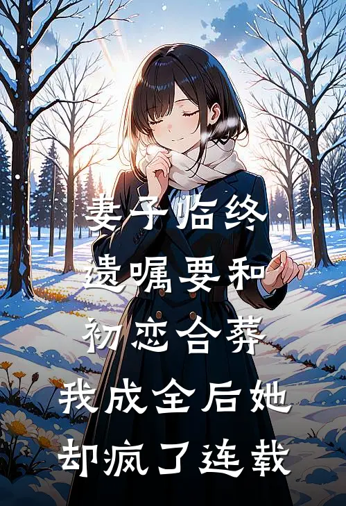 妻子临终遗嘱要和初恋合葬，我成全后她却疯了连载