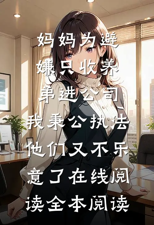 妈妈为避嫌只收养弟进公司，我秉公执法他们又不乐意了在线阅读全本阅读