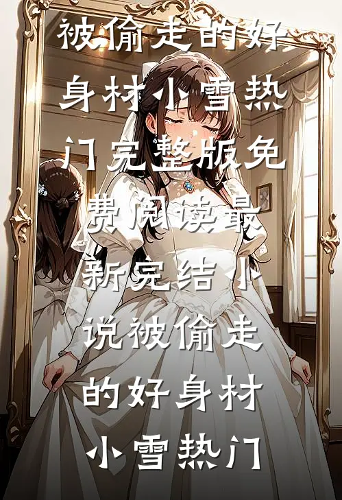 被偷走的好身材(小雪热门)完整版免费阅读_最新完结小说被偷走的好身材小雪热门