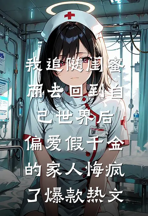 我追随闺蜜而去回到自己世界后，偏爱假千金的家人悔疯了爆款热文