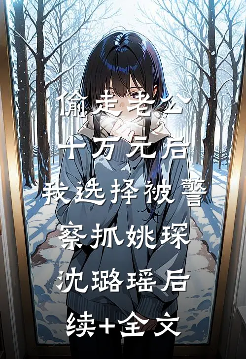 偷走老公十万元后，我选择被警察抓姚琛沈璐瑶后续+全文