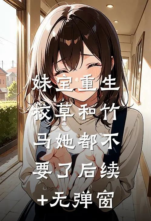 妹宝重生，校草和竹马她都不要了后续+无弹窗