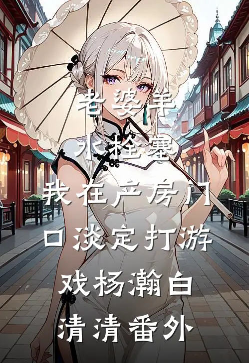 老婆羊水栓塞，我在产房门口淡定打游戏杨瀚白清清番外