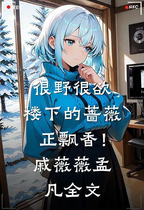 很野很欲，楼下的蔷薇正飘香！戚薇薇孟凡全文
