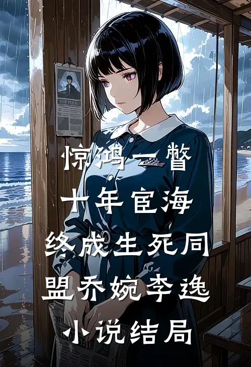惊鸿一瞥：十年宦海，终成生死同盟乔婉李逸小说结局