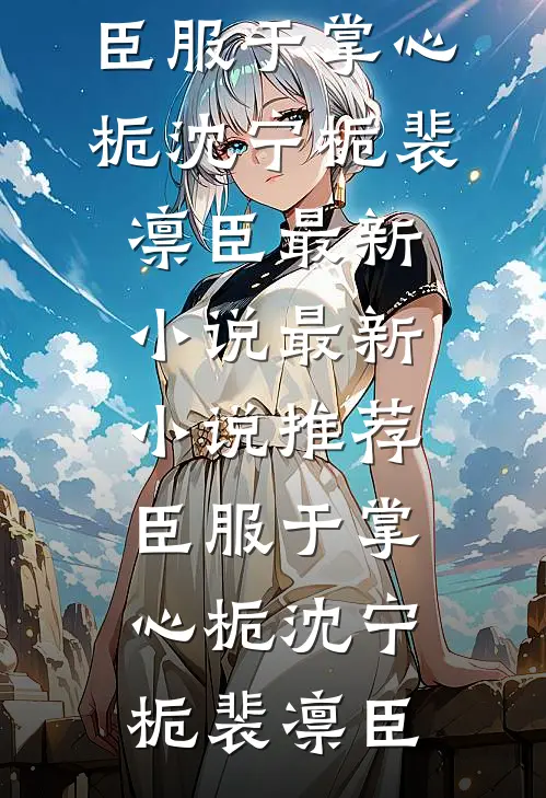 臣服于掌心栀(沈宁栀裴凛臣)最新小说_最新小说推荐臣服于掌心栀(沈宁栀裴凛臣)