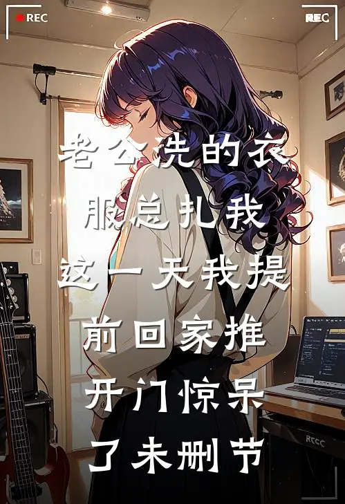 老公洗的衣服总扎我，这一天我提前回家推开门惊呆了未删节