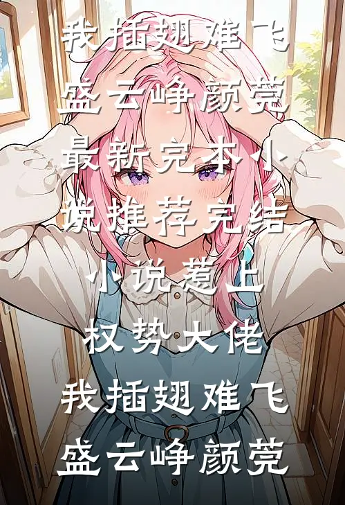 惹上权势大佬，我插翅难飞盛云峥颜莞最新完本小说_推荐完结小说惹上权势大佬，我插翅难飞盛云峥颜莞