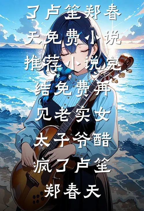 再见老实女，太子爷醋疯了(卢笙郑春天)免费小说推荐_小说完结免费再见老实女，太子爷醋疯了卢笙郑春天