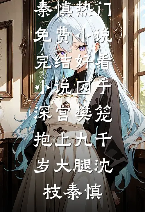 囚于深宫樊笼，抱上九千岁大腿沈枝秦慎热门免费小说_完结好看小说囚于深宫樊笼，抱上九千岁大腿(沈枝秦慎)