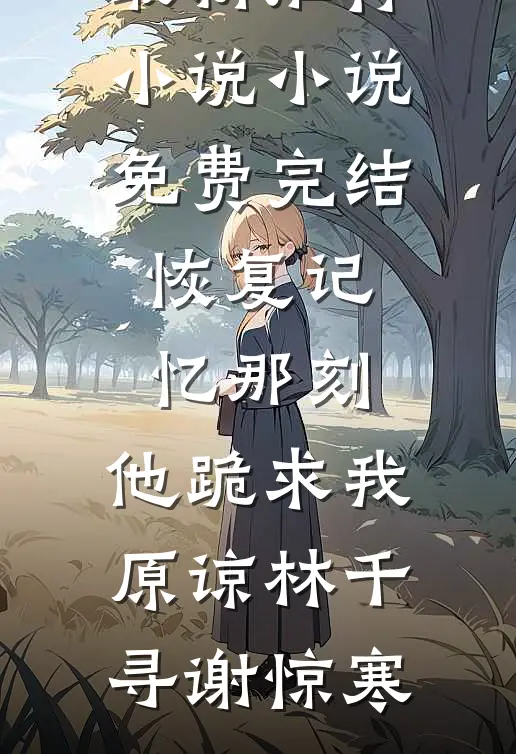 恢复记忆那刻，他跪求我原谅林千寻谢惊寒最新推荐小说_小说免费完结恢复记忆那刻，他跪求我原谅林千寻谢惊寒