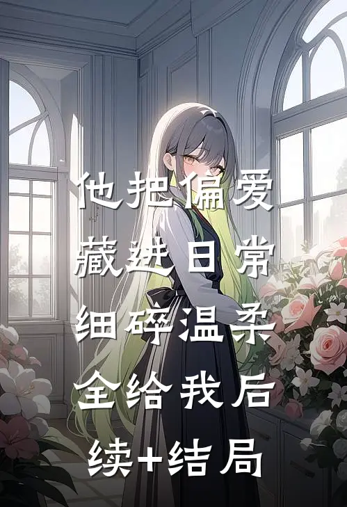 他把偏爱藏进日常，细碎温柔全给我后续+结局