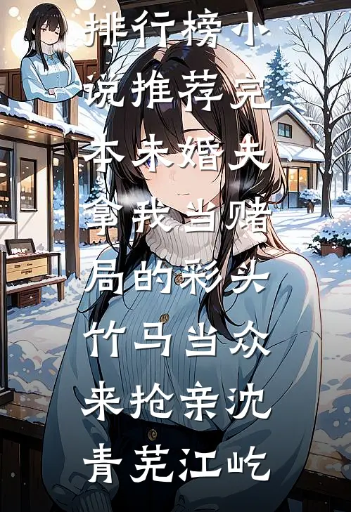 未婚夫拿我当赌局的彩头，竹马当众来抢亲沈青芜江屹最热门小说排行榜_小说推荐完本未婚夫拿我当赌局的彩头，竹马当众来抢亲沈青芜江屹