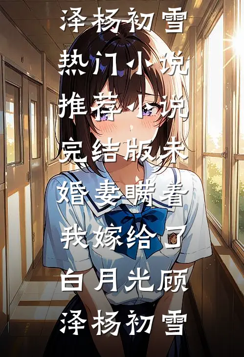 未婚妻瞒着我嫁给了白月光顾泽杨初雪热门小说推荐_小说完结版未婚妻瞒着我嫁给了白月光顾泽杨初雪
