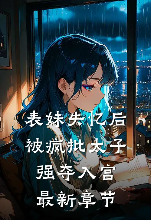 表妹失忆后，被疯批太子强夺入宫最新章节