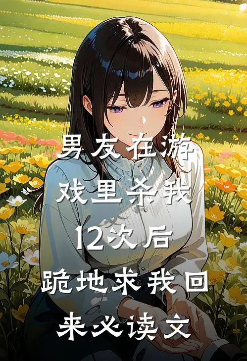 男友在游戏里杀我12次后，跪地求我回来必读文