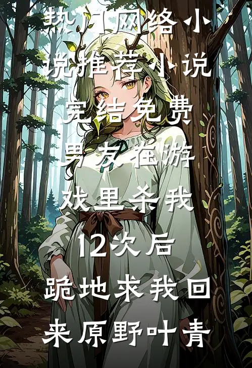 男友在游戏里杀我12次后，跪地求我回来原野叶青热门网络小说推荐_小说完结免费男友在游戏里杀我12次后，跪地求我回来(原野叶青)