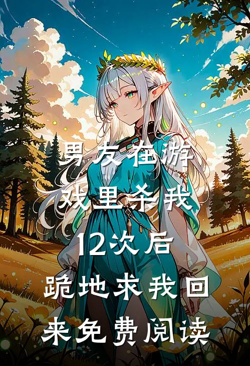 男友在游戏里杀我12次后，跪地求我回来免费阅读
