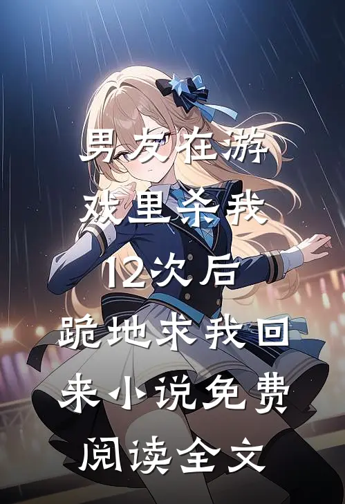 男友在游戏里杀我12次后，跪地求我回来小说免费阅读全文