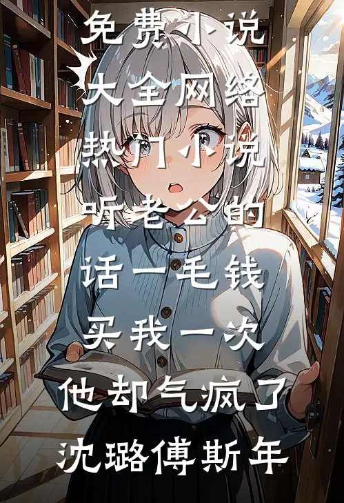 听老公的话一毛钱买我一次，他却气疯了(沈璐傅斯年)免费小说大全_网络热门小说听老公的话一毛钱买我一次，他却气疯了沈璐傅斯年