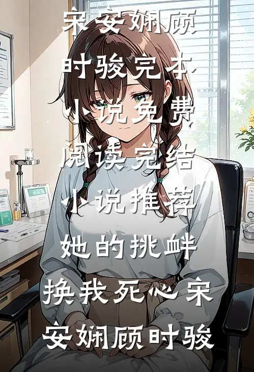 她的挑衅，换我死心宋安娴顾时骏完本小说免费阅读_完结小说推荐她的挑衅，换我死心(宋安娴顾时骏)