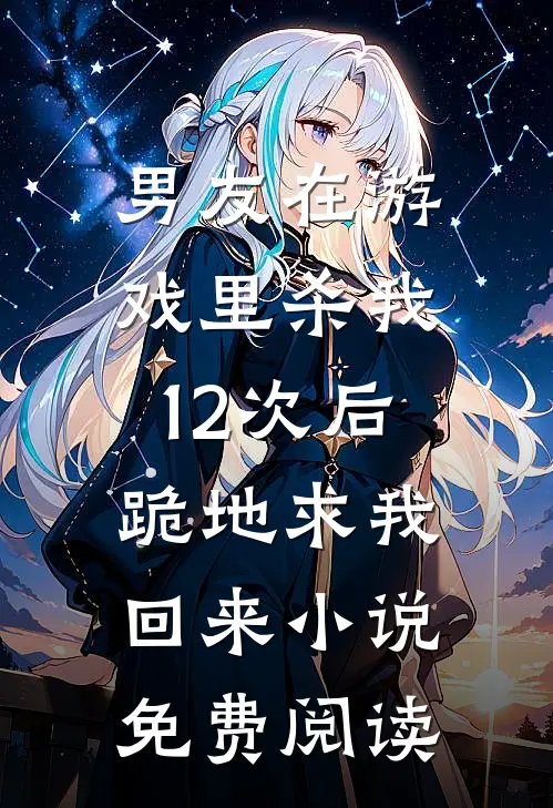 男友在游戏里杀我12次后，跪地求我回来小说免费阅读