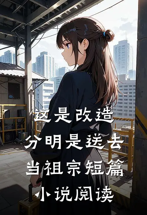 这是改造，分明是送去当祖宗短篇小说阅读
