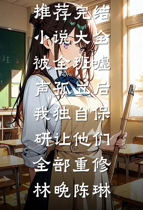 被全班“嘘”声孤立后，我独自保研让他们全部重修林晚陈琳最新完结小说推荐_完结小说大全被全班“嘘”声孤立后，我独自保研让他们全部重修林晚陈琳