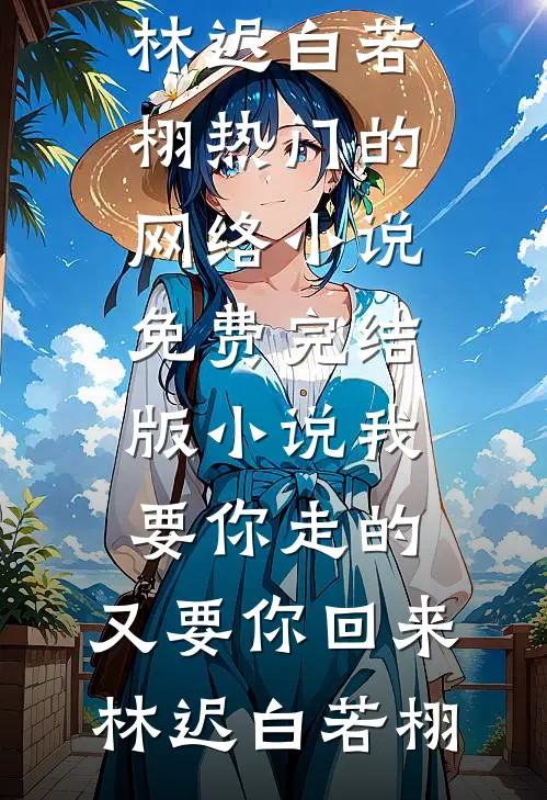 我要你走的，又要你回来(林迟白若栩)热门的网络小说_免费完结版小说我要你走的，又要你回来林迟白若栩
