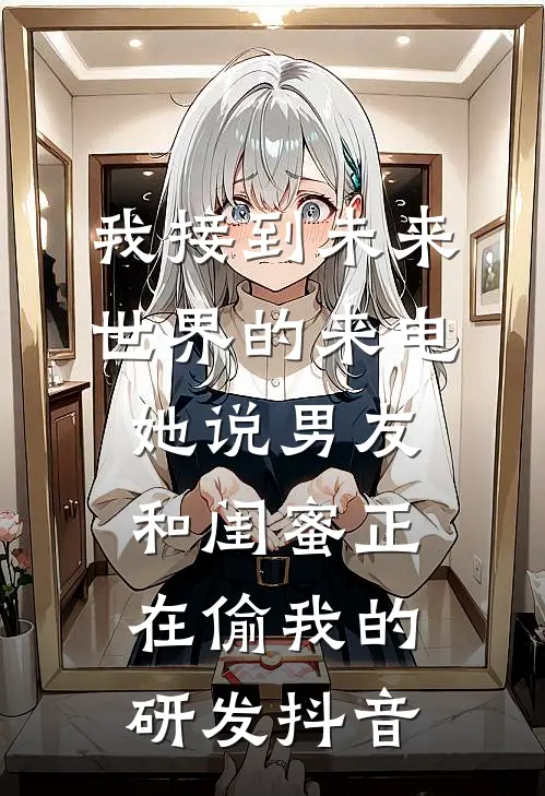 我接到未来世界的来电，她说男友和闺蜜正在偷我的研发抖音