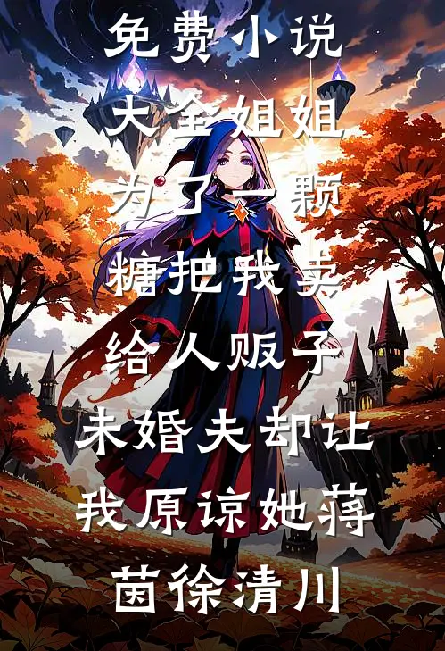 姐姐为了一颗糖把我卖给人贩子，未婚夫却让我原谅她(蒋茵徐清川)小说完整版_免费小说大全姐姐为了一颗糖把我卖给人贩子，未婚夫却让我原谅她(蒋茵徐清川)