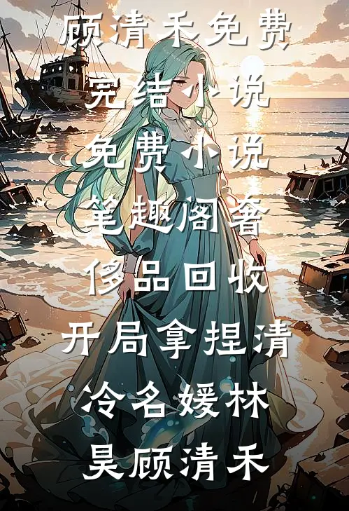 奢侈品回收，开局拿捏清冷名媛林昊顾清禾免费完结小说_免费小说笔趣阁奢侈品回收，开局拿捏清冷名媛(林昊顾清禾)