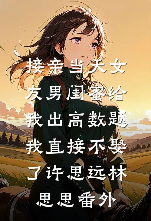 接亲当天女友男闺蜜给我出高数题，我直接不娶了许思远林思思番外