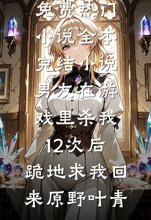 男友在游戏里杀我12次后，跪地求我回来原野叶青免费热门小说_全本完结小说男友在游戏里杀我12次后，跪地求我回来原野叶青