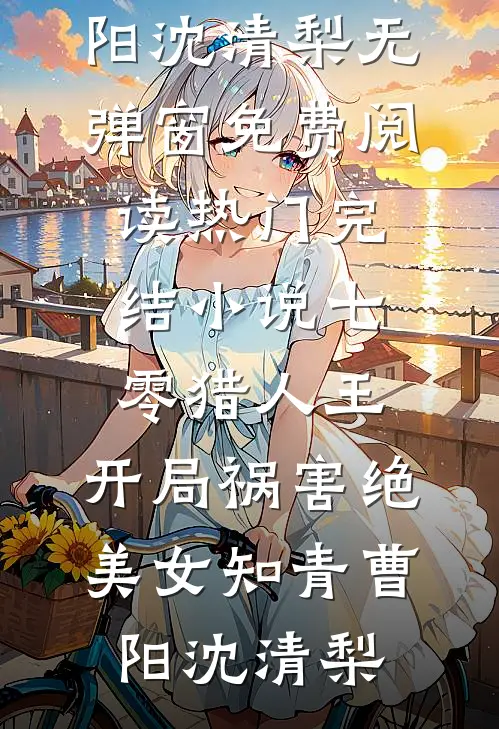 七零猎人王：开局祸害绝美女知青曹阳沈清梨无弹窗免费阅读_热门完结小说七零猎人王：开局祸害绝美女知青(曹阳沈清梨)